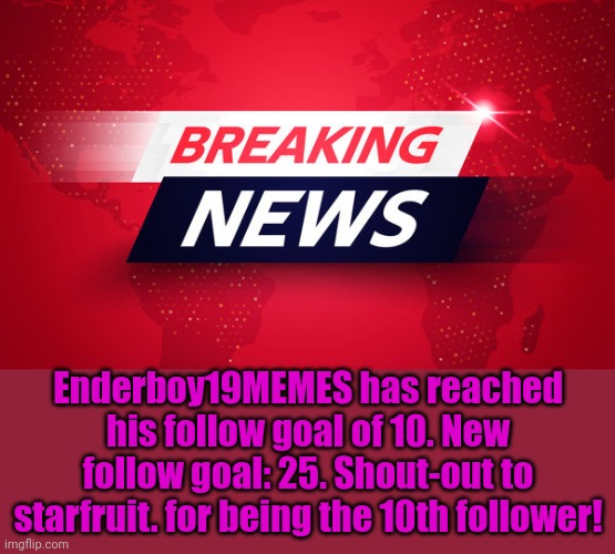 Breaking News | Enderboy19MEMES has reached his follow goal of 10. New follow goal: 25. Shout-out to starfruit. for being the 10th follower! | image tagged in breaking news | made w/ Imgflip meme maker