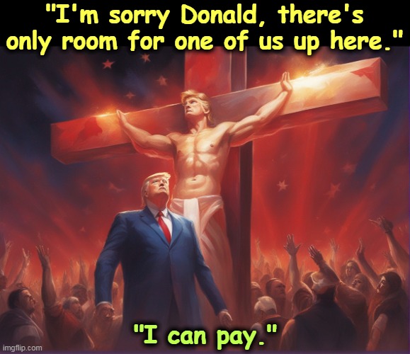 The Art of the Deal. | "I'm sorry Donald, there's only room for one of us up here."; "I can pay." | image tagged in donald trump,jesus,christ,jesus crucifixion,deal | made w/ Imgflip meme maker