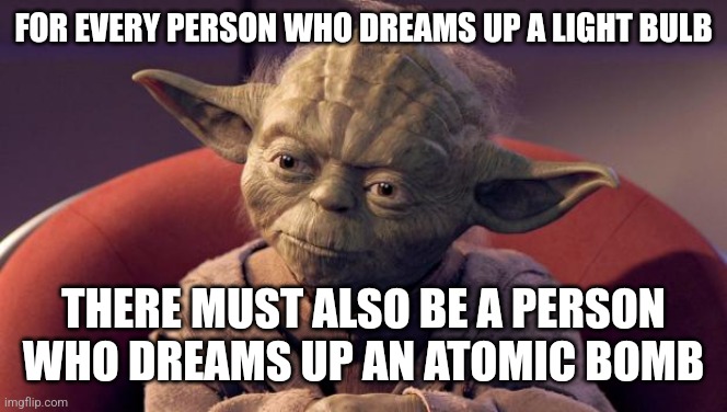Makes sense to me now though... just didn't make sense to me as a kid | FOR EVERY PERSON WHO DREAMS UP A LIGHT BULB; THERE MUST ALSO BE A PERSON WHO DREAMS UP AN ATOMIC BOMB | image tagged in yoda wisdom,memes,sharkboy and lavagirl,crossover memes,relatable,crossover meme | made w/ Imgflip meme maker