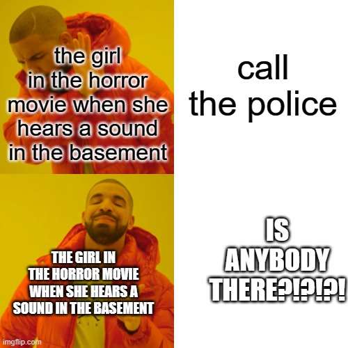 Drake Hotline Bling | call the police; the girl in the horror movie when she hears a sound in the basement; IS ANYBODY THERE?!?!?! THE GIRL IN THE HORROR MOVIE WHEN SHE HEARS A SOUND IN THE BASEMENT | image tagged in memes,drake hotline bling | made w/ Imgflip meme maker