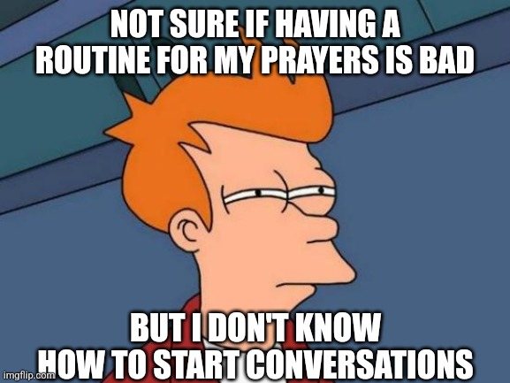 Futurama Fry | NOT SURE IF HAVING A ROUTINE FOR MY PRAYERS IS BAD; BUT I DON'T KNOW HOW TO START CONVERSATIONS | image tagged in memes,futurama fry | made w/ Imgflip meme maker
