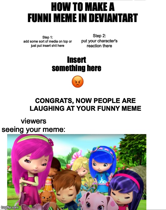 Basically making a fill-in meme in deviantart | CONGRATS, NOW PEOPLE ARE LAUGHING AT YOUR FUNNY MEME; viewers seeing your meme: | image tagged in strawberry shortcake,deviantart,memes | made w/ Imgflip meme maker