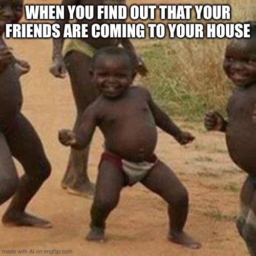 Third World Success Kid Meme | WHEN YOU FIND OUT THAT YOUR FRIENDS ARE COMING TO YOUR HOUSE | image tagged in memes,third world success kid | made w/ Imgflip meme maker