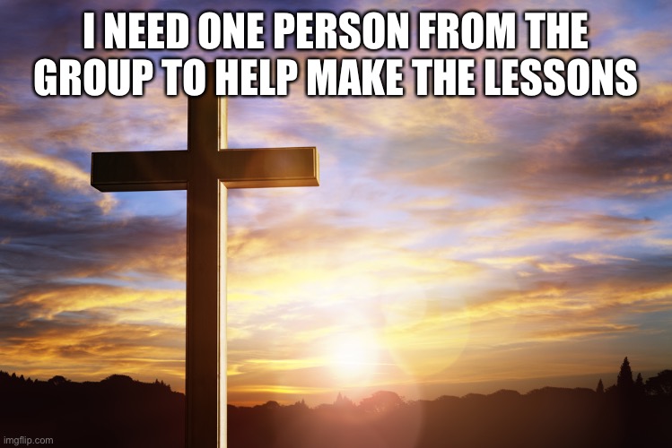 Bible Verse of the Day | I NEED ONE PERSON FROM THE GROUP TO HELP MAKE THE LESSONS | image tagged in bible verse of the day | made w/ Imgflip meme maker