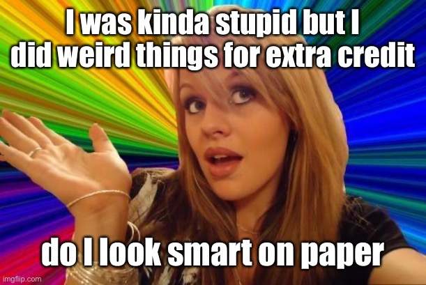 Dumb Blonde Meme | I was kinda stupid but I did weird things for extra credit do I look smart on paper | image tagged in memes,dumb blonde | made w/ Imgflip meme maker