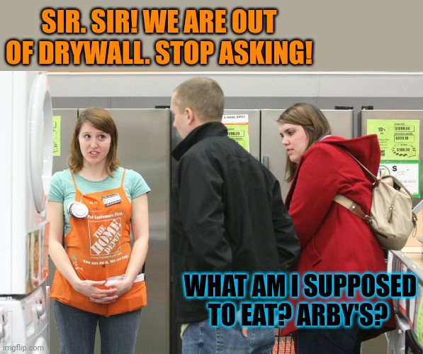 But why? Why would you do that? | SIR. SIR! WE ARE OUT OF DRYWALL. STOP ASKING! WHAT AM I SUPPOSED TO EAT? ARBY'S? | image tagged in home depot,but why why would you do that,drywall,nom nom nom | made w/ Imgflip meme maker