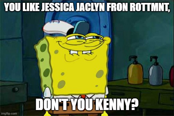 you like jessica jaclyn from rottmnt don't you kenny | YOU LIKE JESSICA JACLYN FRON ROTTMNT, DON'T YOU KENNY? | image tagged in memes,don't you squidward,south park kenny | made w/ Imgflip meme maker