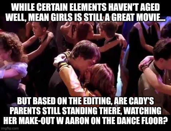 Mean Girls Question | WHILE CERTAIN ELEMENTS HAVEN'T AGED WELL, MEAN GIRLS IS STILL A GREAT MOVIE... BUT BASED ON THE EDITING, ARE CADY'S PARENTS STILL STANDING THERE, WATCHING HER MAKE-OUT W AARON ON THE DANCE FLOOR? | image tagged in mean girls,regina george | made w/ Imgflip meme maker