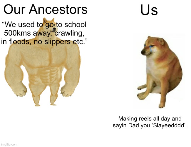 Buff Doge vs. Cheems Meme | Our Ancestors; Us; “We used to go to school 500kms away, crawling, in floods, no slippers etc.”; Making reels all day and sayin Dad you ‘Slayeedddd’. | image tagged in memes,buff doge vs cheems | made w/ Imgflip meme maker