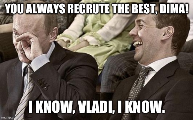 Putin laughing with medvedev | YOU ALWAYS RECRUTE THE BEST, DIMA! I KNOW, VLADI, I KNOW. | image tagged in putin laughing with medvedev | made w/ Imgflip meme maker