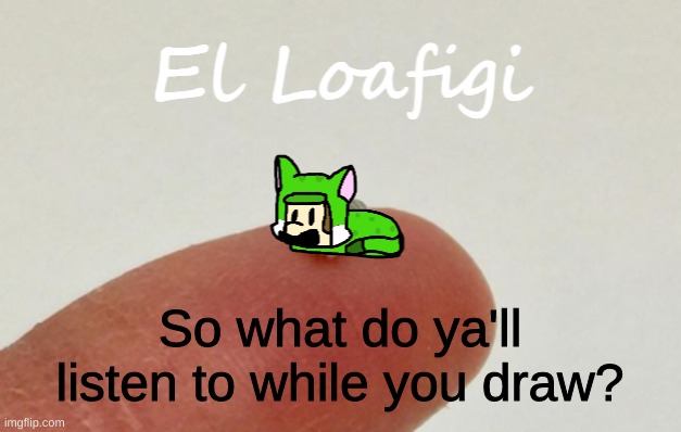 If ya guys do | So what do ya'll listen to while you draw? | image tagged in el loafigi | made w/ Imgflip meme maker