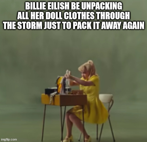 BILLIE EILISH BE UNPACKING ALL HER DOLL CLOTHES THROUGH THE STORM JUST TO PACK IT AWAY AGAIN | image tagged in funny,billie eilish | made w/ Imgflip meme maker