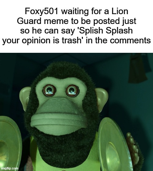 Toy Story Monkey | Foxy501 waiting for a Lion Guard meme to be posted just so he can say 'Splish Splash your opinion is trash' in the comments | image tagged in toy story monkey,foxy501 sucks,the lion guard | made w/ Imgflip meme maker