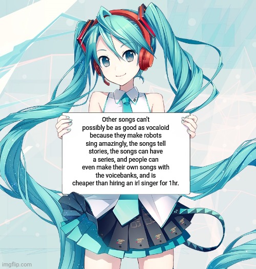 Hatsune Miku holding a sign | Other songs can't possibly be as good as vocaloid because they make robots sing amazingly, the songs tell stories, the songs can have a series, and people can even make their own songs with the voicebanks, and is cheaper than hiring an irl singer for 1hr. | image tagged in hatsune miku holding a sign | made w/ Imgflip meme maker