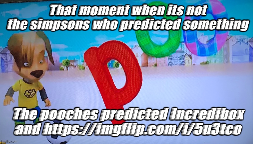 Im talking about The “poo” in the into | That moment when its not the simpsons who predicted something; The pooches predicted Incredibox and https://imgflip.com/i/5u3tco | made w/ Imgflip meme maker