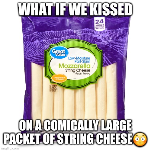 Great Value Mozzarella String Cheese | WHAT IF WE KISSED ON A COMICALLY LARGE PACKET OF STRING CHEESE? | image tagged in great value mozzarella string cheese | made w/ Imgflip meme maker