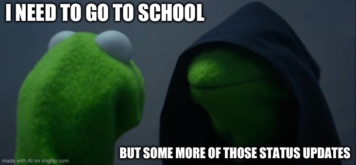 Evil Kermit | I NEED TO GO TO SCHOOL; BUT SOME MORE OF THOSE STATUS UPDATES | image tagged in memes,evil kermit | made w/ Imgflip meme maker