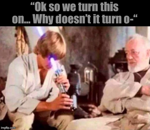 Lightsaber face | “Ok so we turn this on… Why doesn’t it turn o-“ | image tagged in lightsaber face | made w/ Imgflip meme maker