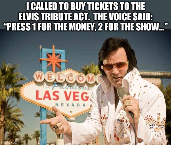 Elvis | I CALLED TO BUY TICKETS TO THE ELVIS TRIBUTE ACT.  THE VOICE SAID: “PRESS 1 FOR THE MONEY, 2 FOR THE SHOW…” | image tagged in las vegas elvis | made w/ Imgflip meme maker