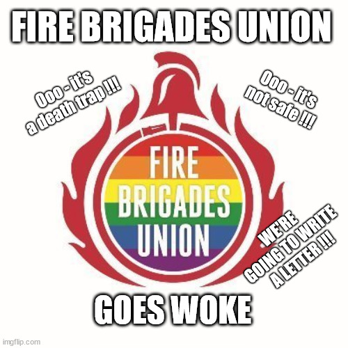 Fire Brigades Union goes Woke | FIRE BRIGADES UNION; Ooo - it's a death trap !!! Ooo - it's not safe !!! WE'RE GOING TO WRITE A LETTER !!! GOES WOKE; #Immigration #Starmerout #Labour #JonLansman #wearecorbyn #KeirStarmer #DianeAbbott #McDonnell #cultofcorbyn #labourisdead #Momentum #labourracism #socialistsunday #nevervotelabour #socialistanyday #Antisemitism #Savile #SavileGate #Paedo #Worboys #GroomingGangs #Paedophile #IllegalImmigration #Immigrants #Invasion #StarmerResign #Starmeriswrong #SirSoftie #SirSofty #PatCullen #Cullen #RCN #nurse #nursing #strikes #SueGray #Blair #Steroids #Economy #FiireBrigadesUnion | image tagged in fire brigades union woke,illegal immigration,labourisdead | made w/ Imgflip meme maker