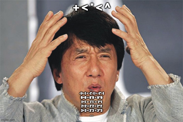 Jackie Chan Confused | + < * < ^; . . .
-1+-1 < -1*-1 > -1^-1
0+0 = 0*0 < 0^0
1+1  >  1*1  =  1^1
2+2 = 2*2 = 2^2
3+3 < 3*3 < 3^3
. . . | image tagged in jackie chan confused | made w/ Imgflip meme maker