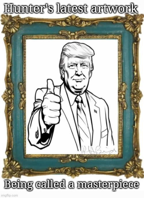 Large & In Charge | Hunter's latest artwork; Being called a masterpiece | image tagged in libtards,finished,vote,president trump,republican party,rules | made w/ Imgflip meme maker