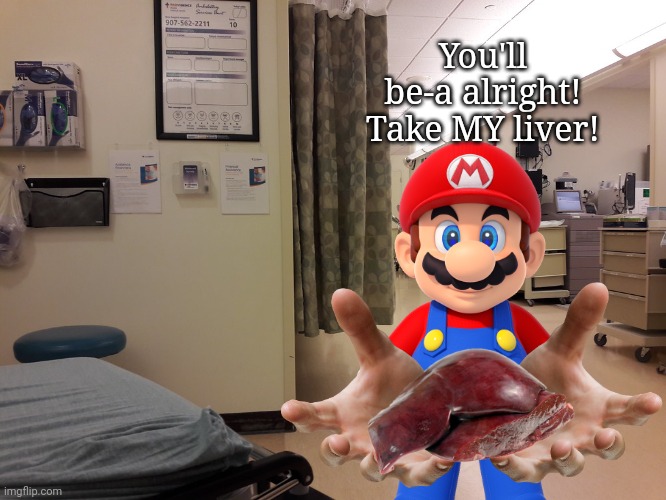 Mario gives you his liver! | You'll be-a alright! Take MY liver! | image tagged in mario,liver | made w/ Imgflip meme maker