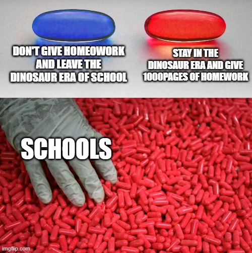 school | DON'T GIVE HOMEOWORK AND LEAVE THE DINOSAUR ERA OF SCHOOL; STAY IN THE DINOSAUR ERA AND GIVE 1000PAGES OF HOMEWORK; SCHOOLS | image tagged in blue or red pill,school sucks | made w/ Imgflip meme maker
