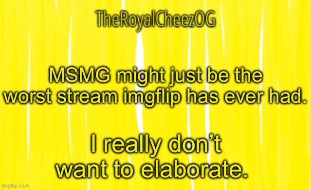 You assholes bullied a kid into deleting their act and possibly suicide. Hope you’re happy, dickbags. | MSMG might just be the worst stream imgflip has ever had. I really don’t want to elaborate. | image tagged in theroyalcheezog template | made w/ Imgflip meme maker