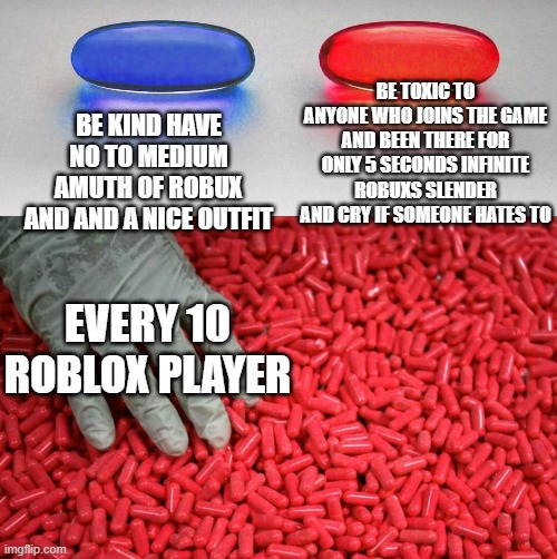 "yea ima be rude"-10 year roblox player (sorry its long) | BE TOXIC TO ANYONE WHO JOINS THE GAME AND BEEN THERE FOR ONLY 5 SECONDS INFINITE ROBUXS SLENDER AND CRY IF SOMEONE HATES TO; BE KIND HAVE NO TO MEDIUM AMUTH OF ROBUX AND AND A NICE OUTFIT; EVERY 10 ROBLOX PLAYER | image tagged in blue or red pill,roblox kids suck | made w/ Imgflip meme maker