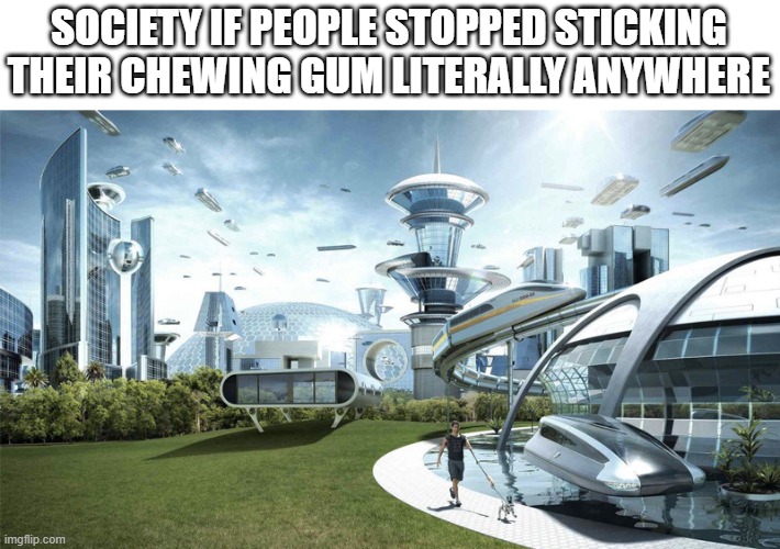 It's so f#!@?king disgusting! | SOCIETY IF PEOPLE STOPPED STICKING THEIR CHEWING GUM LITERALLY ANYWHERE | image tagged in the future world if,chewing,gum,first world problems | made w/ Imgflip meme maker
