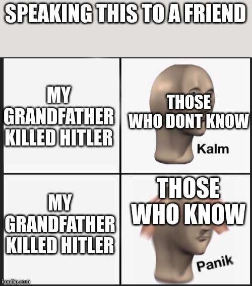 My grandfather killed hitler | SPEAKING THIS TO A FRIEND; MY GRANDFATHER KILLED HITLER; THOSE WHO DONT KNOW; THOSE WHO KNOW; MY GRANDFATHER KILLED HITLER | image tagged in calm panic | made w/ Imgflip meme maker