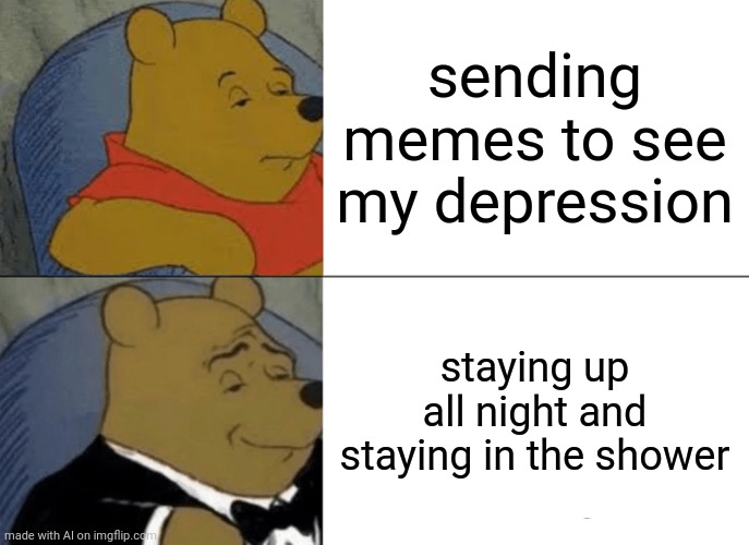 Possibly m lol | sending memes to see my depression; staying up all night and staying in the shower | image tagged in memes,tuxedo winnie the pooh | made w/ Imgflip meme maker