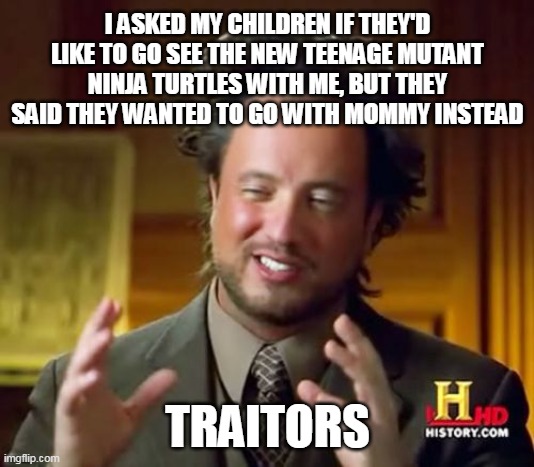 Ancient Aliens Meme | I ASKED MY CHILDREN IF THEY'D LIKE TO GO SEE THE NEW TEENAGE MUTANT NINJA TURTLES WITH ME, BUT THEY SAID THEY WANTED TO GO WITH MOMMY INSTEAD; TRAITORS | image tagged in memes,ancient aliens,meme | made w/ Imgflip meme maker