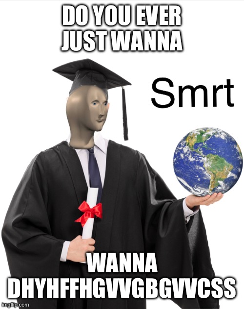 Meme man smart | DO YOU EVER JUST WANNA; WANNA DHYHFFHGVVGBGVVCSS | image tagged in meme man smart | made w/ Imgflip meme maker