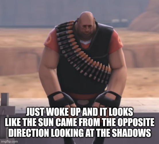 JUST WOKE UP AND IT LOOKS LIKE THE SUN CAME FROM THE OPPOSITE DIRECTION LOOKING AT THE SHADOWS | made w/ Imgflip meme maker