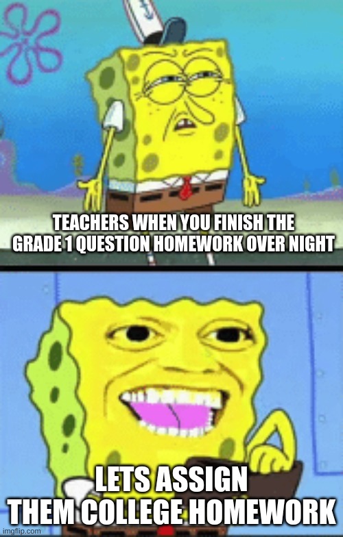 bro why? | TEACHERS WHEN YOU FINISH THE GRADE 1 QUESTION HOMEWORK OVER NIGHT; LETS ASSIGN THEM COLLEGE HOMEWORK | image tagged in spongebob money | made w/ Imgflip meme maker