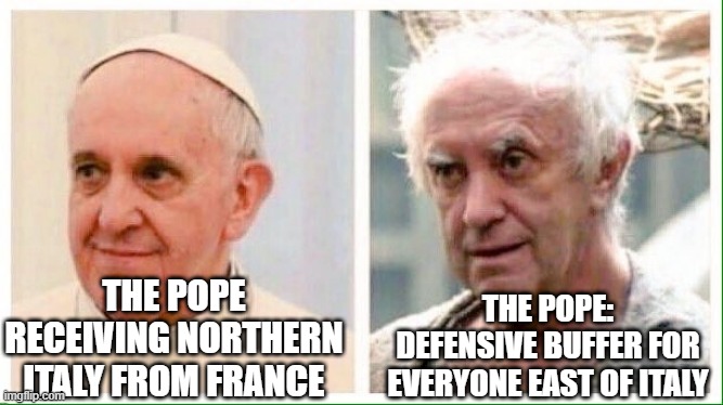 Pope | THE POPE RECEIVING NORTHERN ITALY FROM FRANCE; THE POPE: DEFENSIVE BUFFER FOR EVERYONE EAST OF ITALY | image tagged in pope | made w/ Imgflip meme maker