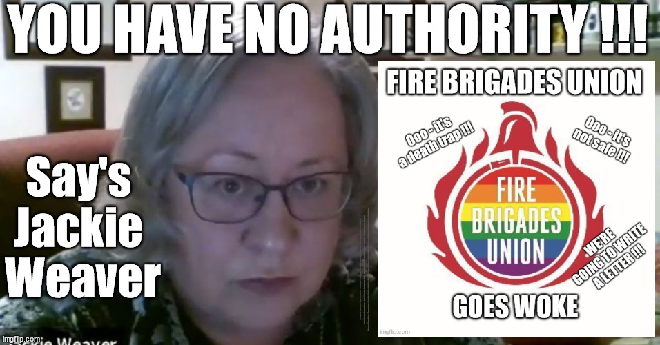 Fire Brigades Union - Has no authority !!! - says Jackie Weaver | YOU HAVE NO AUTHORITY !!! Say's 
Jackie 
Weaver; #Immigration #Starmerout #Labour #JonLansman #wearecorbyn #KeirStarmer #DianeAbbott #McDonnell #cultofcorbyn #labourisdead #Momentum #labourracism #socialistsunday #nevervotelabour #socialistanyday #Antisemitism #Savile #SavileGate #Paedo #Worboys #GroomingGangs #Paedophile #IllegalImmigration #Immigrants #Invasion #StarmerResign #Starmeriswrong #SirSoftie #SirSofty #PatCullen #Cullen #RCN #nurse #nursing #strikes #SueGray #Blair #Steroids #Economy #FireBrigadesUnion #JackieWeaver | image tagged in illegal immigration,stop boats rwanda,labourisdead,starmerout getstarmerout,greenpeace just stop oil dalevince | made w/ Imgflip meme maker