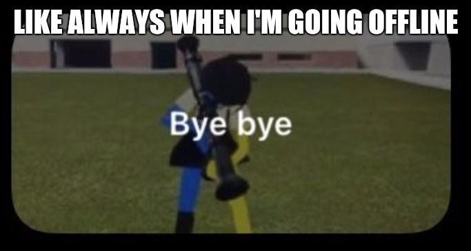 Bye bye | LIKE ALWAYS WHEN I'M GOING OFFLINE | image tagged in bye bye | made w/ Imgflip meme maker