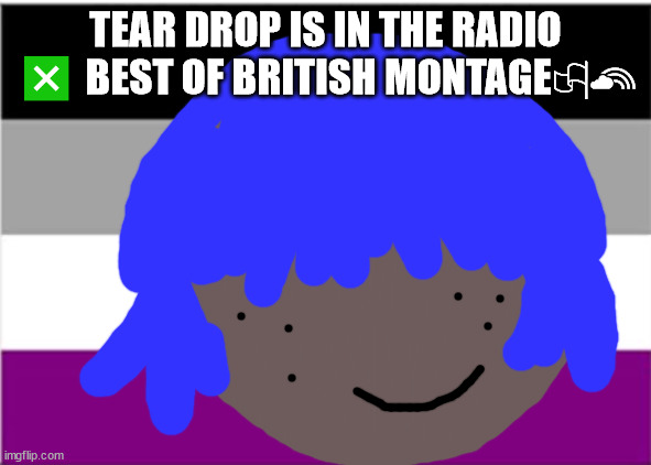 Wol is to in shona | TEAR DROP IS IN THE RADIO ❎ BEST OF BRITISH MONTAGE🏳‍🌈 | image tagged in ace pride | made w/ Imgflip meme maker