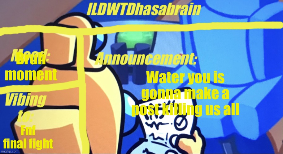 (mod note: makes no sense but ok) | Bruh moment; Water you is gonna make a post killing us all; Fnf final fight | image tagged in ildwtd s yellow impostor announcement template | made w/ Imgflip meme maker
