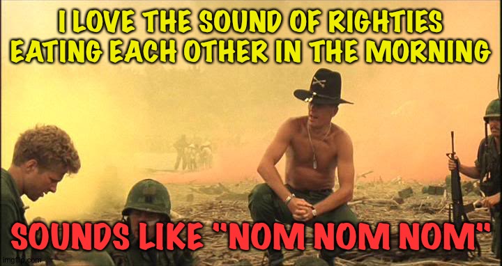 Apocalypse Now napalm | I LOVE THE SOUND OF RIGHTIES EATING EACH OTHER IN THE MORNING SOUNDS LIKE "NOM NOM NOM" | image tagged in apocalypse now napalm | made w/ Imgflip meme maker