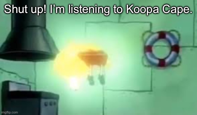 e | Shut up! I’m listening to Koopa Cape. | image tagged in floating spongebob | made w/ Imgflip meme maker