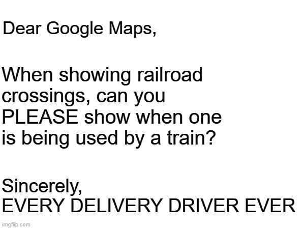 two flashing red dots...something | Dear Google Maps, When showing railroad crossings, can you PLEASE show when one is being used by a train? Sincerely,
EVERY DELIVERY DRIVER EVER | image tagged in google maps,trains,railroad,pizza delivery | made w/ Imgflip meme maker