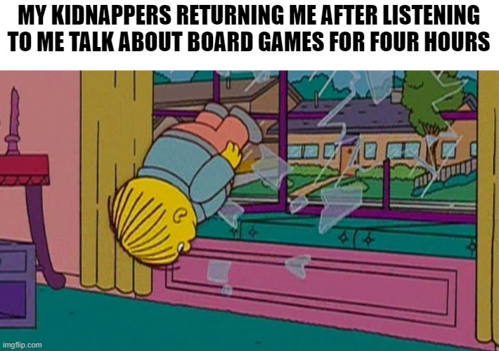 My kidnapper returning me after | MY KIDNAPPERS RETURNING ME AFTER LISTENING TO ME TALK ABOUT BOARD GAMES FOR FOUR HOURS | image tagged in my kidnapper returning me after | made w/ Imgflip meme maker