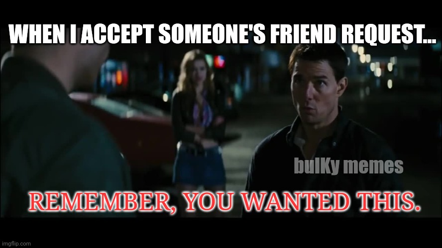 You might want to rethink that friend request | WHEN I ACCEPT SOMEONE'S FRIEND REQUEST... REMEMBER, YOU WANTED THIS. bulKy memes | image tagged in jack reacher,are you sure about that | made w/ Imgflip meme maker