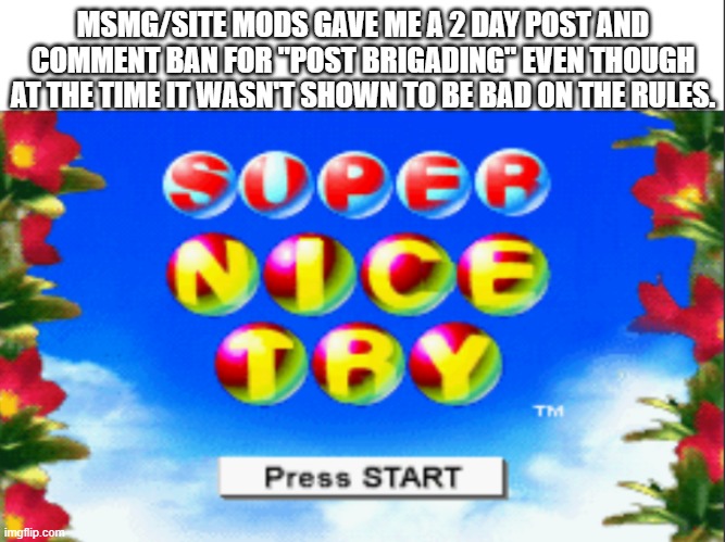 They should at least say "No post brigading" so I know not to | MSMG/SITE MODS GAVE ME A 2 DAY POST AND COMMENT BAN FOR "POST BRIGADING" EVEN THOUGH AT THE TIME IT WASN'T SHOWN TO BE BAD ON THE RULES. | image tagged in super nice try | made w/ Imgflip meme maker