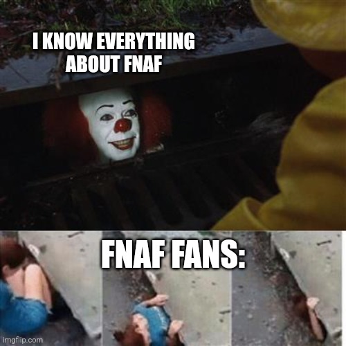 Imma go into the sewer | I KNOW EVERYTHING ABOUT FNAF; FNAF FANS: | image tagged in pennywise in sewer | made w/ Imgflip meme maker