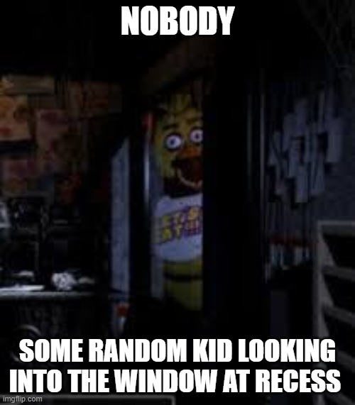 Chica Looking In Window FNAF | NOBODY; SOME RANDOM KID LOOKING INTO THE WINDOW AT RECESS | image tagged in chica looking in window fnaf,memes,funny,fnaf | made w/ Imgflip meme maker